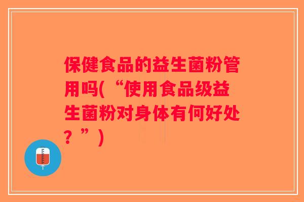 保健食品的益生菌粉管用吗(“使用食品级益生菌粉对身体有何好处？”)