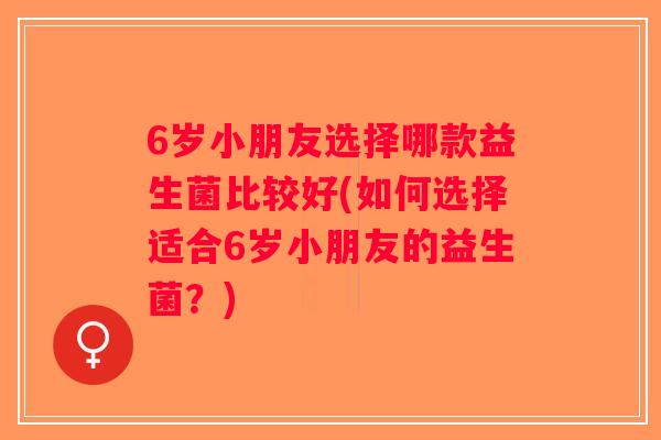 6岁小朋友选择哪款益生菌比较好(如何选择适合6岁小朋友的益生菌？)