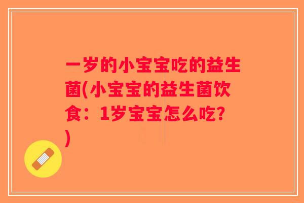 一岁的小宝宝吃的益生菌(小宝宝的益生菌饮食：1岁宝宝怎么吃？)