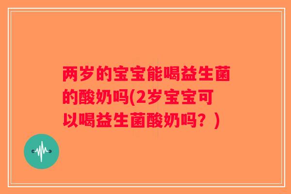两岁的宝宝能喝益生菌的酸奶吗(2岁宝宝可以喝益生菌酸奶吗？)