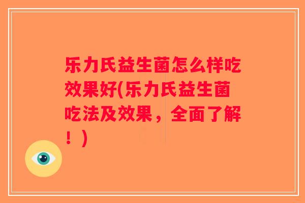 乐力氏益生菌怎么样吃效果好(乐力氏益生菌吃法及效果，全面了解！)