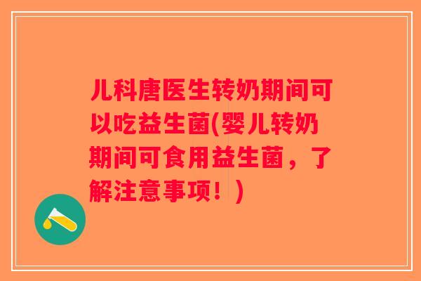 儿科唐医生转奶期间可以吃益生菌(婴儿转奶期间可食用益生菌，了解注意事项！)