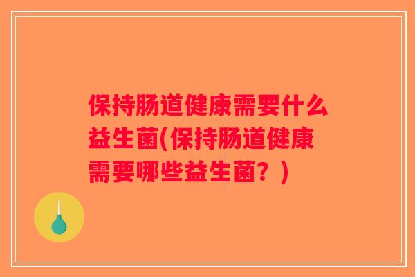 保持肠道健康需要什么益生菌(保持肠道健康需要哪些益生菌？)