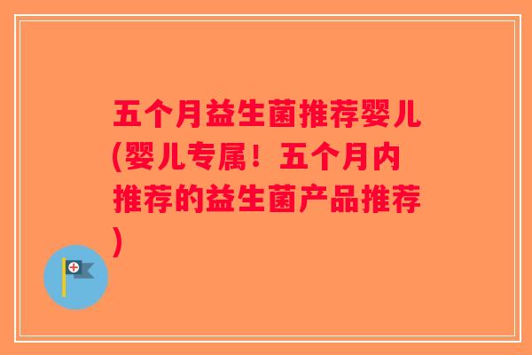 五个月益生菌推荐婴儿(婴儿专属！五个月内推荐的益生菌产品推荐)