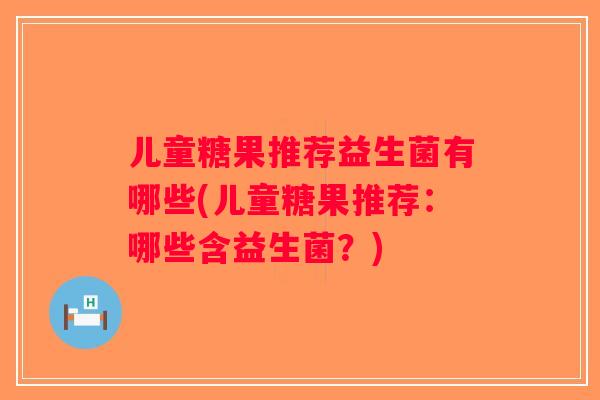 儿童糖果推荐益生菌有哪些(儿童糖果推荐：哪些含益生菌？)