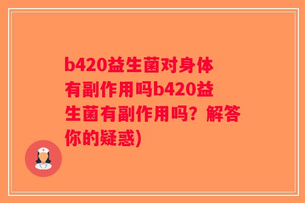 b420益生菌对身体有副作用吗b420益生菌有副作用吗？解答你的疑惑)