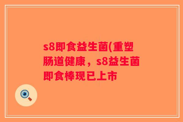 s8即食益生菌(重塑肠道健康，s8益生菌即食棒现已上市