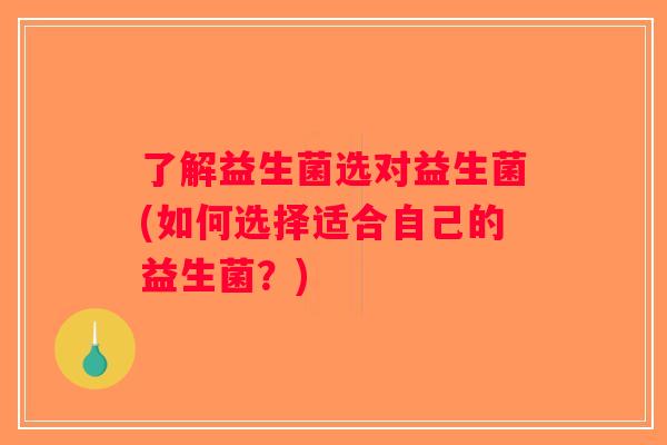 了解益生菌选对益生菌(如何选择适合自己的益生菌？)