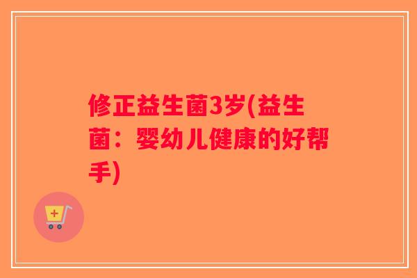 修正益生菌3岁(益生菌：婴幼儿健康的好帮手)