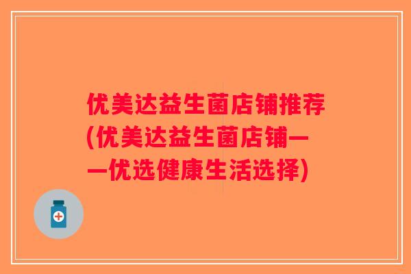 优美达益生菌店铺推荐(优美达益生菌店铺——优选健康生活选择)
