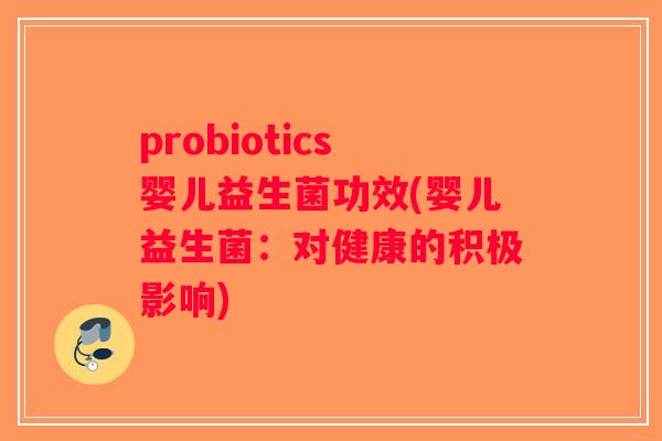 probiotics婴儿益生菌功效(婴儿益生菌：对健康的积极影响)