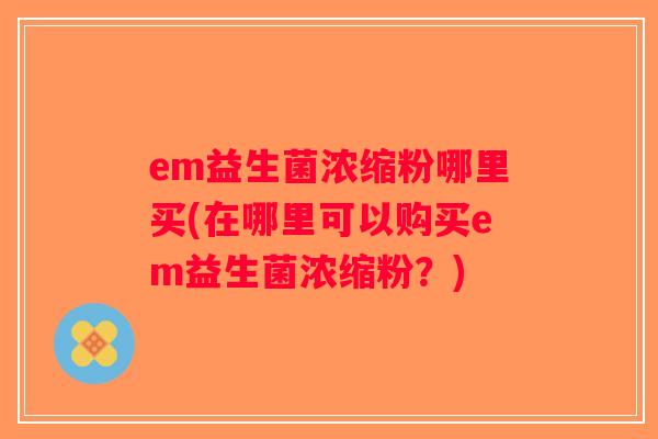 em益生菌浓缩粉哪里买(在哪里可以购买em益生菌浓缩粉？)