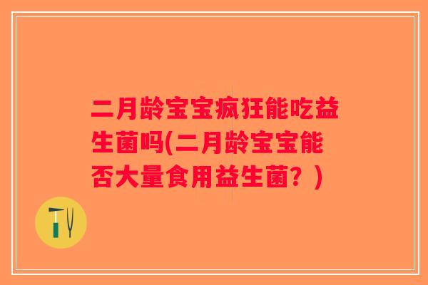 二月龄宝宝疯狂能吃益生菌吗(二月龄宝宝能否大量食用益生菌？)