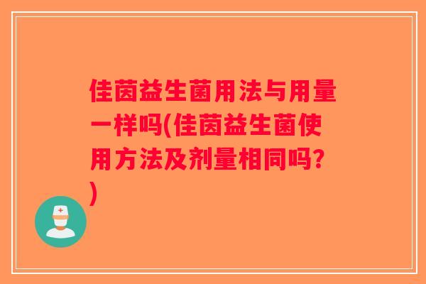 佳茵益生菌用法与用量一样吗(佳茵益生菌使用方法及剂量相同吗？)