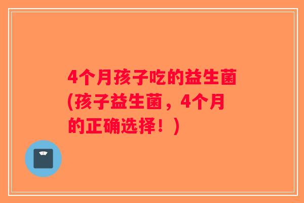 4个月孩子吃的益生菌(孩子益生菌，4个月的正确选择！)