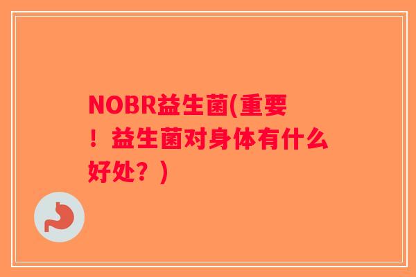 NOBR益生菌(重要！益生菌对身体有什么好处？)