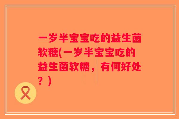 一岁半宝宝吃的益生菌软糖(一岁半宝宝吃的益生菌软糖，有何好处？)