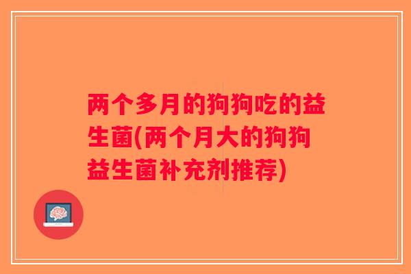 两个多月的狗狗吃的益生菌(两个月大的狗狗益生菌补充剂推荐)