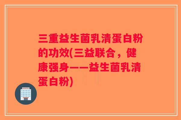 三重益生菌乳清蛋白粉的功效(三益联合，健康强身——益生菌乳清蛋白粉)