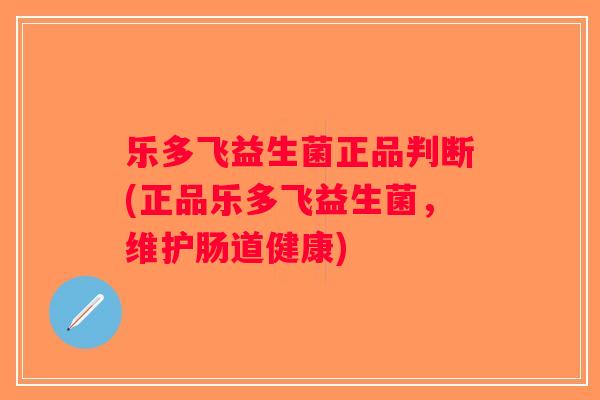 乐多飞益生菌正品判断(正品乐多飞益生菌，维护肠道健康)
