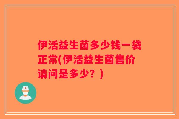 伊活益生菌多少钱一袋正常(伊活益生菌售价请问是多少？)