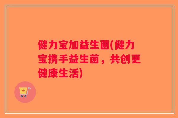 健力宝加益生菌(健力宝携手益生菌，共创更健康生活)