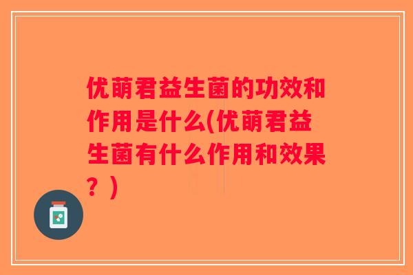 优萌君益生菌的功效和作用是什么(优萌君益生菌有什么作用和效果？)
