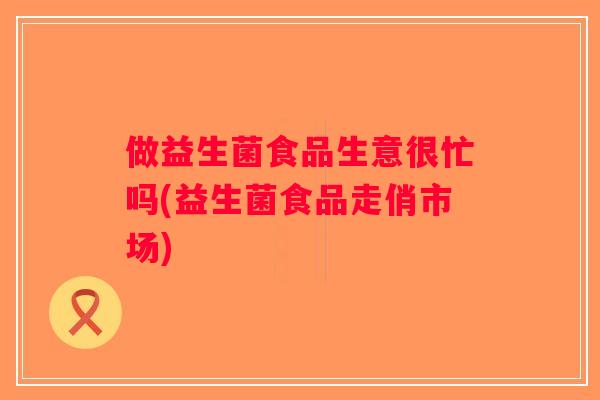 做益生菌食品生意很忙吗(益生菌食品走俏市场)