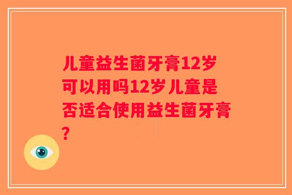 儿童益生菌牙膏12岁可以用吗12岁儿童是否适合使用益生菌牙膏？