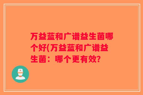 万益蓝和广谱益生菌哪个好(万益蓝和广谱益生菌：哪个更有效？