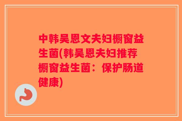 中韩吴恩文夫妇橱窗益生菌(韩吴恩夫妇推荐橱窗益生菌：保护肠道健康)