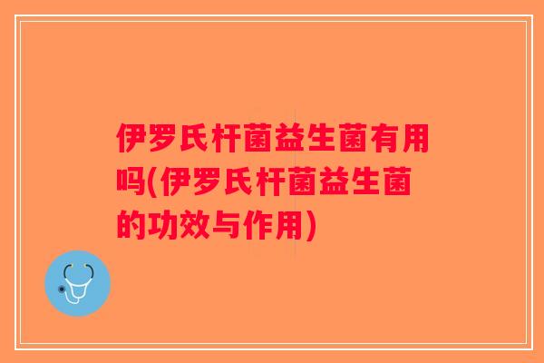 伊罗氏杆菌益生菌有用吗(伊罗氏杆菌益生菌的功效与作用)
