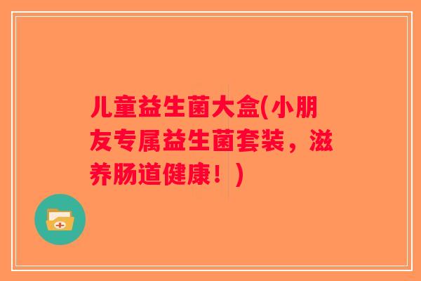 儿童益生菌大盒(小朋友专属益生菌套装，滋养肠道健康！)