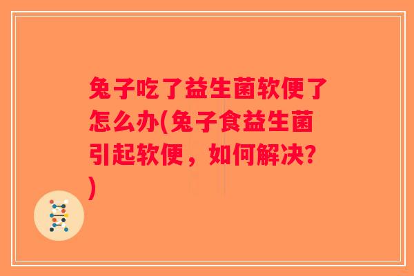 兔子吃了益生菌软便了怎么办(兔子食益生菌引起软便，如何解决？)