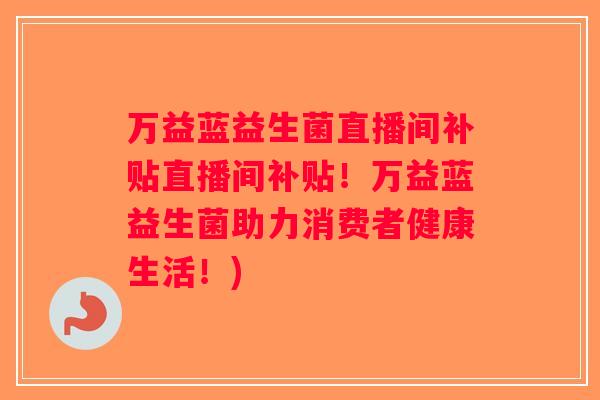 万益蓝益生菌直播间补贴直播间补贴！万益蓝益生菌助力消费者健康生活！)