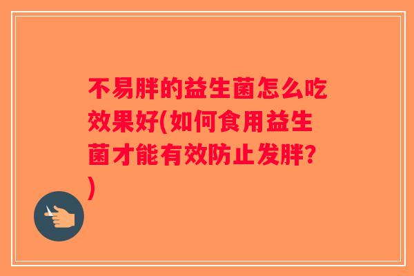 不易胖的益生菌怎么吃效果好(如何食用益生菌才能有效防止发胖？)