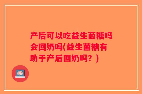 产后可以吃益生菌糖吗会回奶吗(益生菌糖有助于产后回奶吗？)