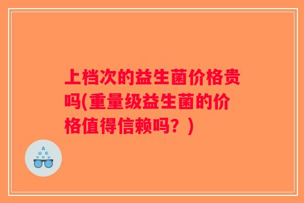 上档次的益生菌价格贵吗(重量级益生菌的价格值得信赖吗？)