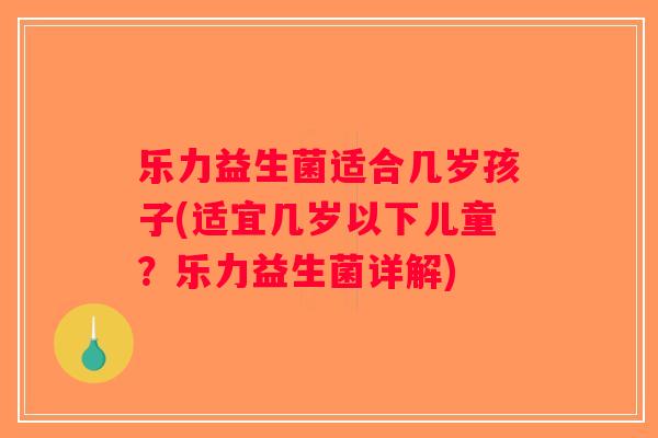 乐力益生菌适合几岁孩子(适宜几岁以下儿童？乐力益生菌详解)