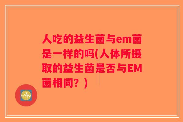 人吃的益生菌与em菌是一样的吗(人体所摄取的益生菌是否与EM菌相同？)