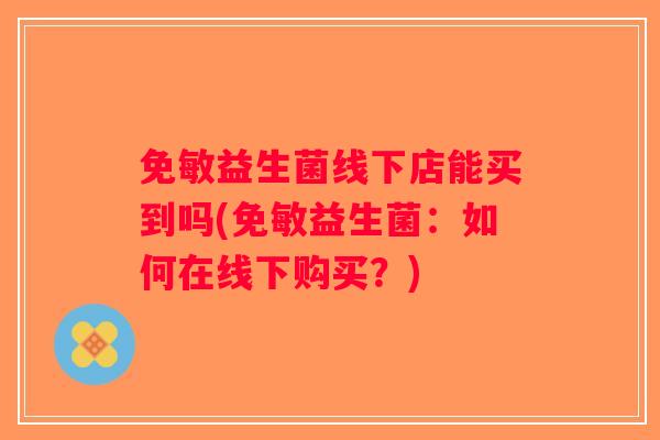 免敏益生菌线下店能买到吗(免敏益生菌：如何在线下购买？)