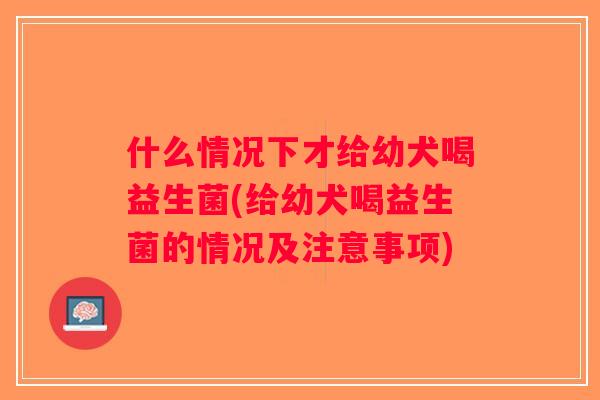 什么情况下才给幼犬喝益生菌(给幼犬喝益生菌的情况及注意事项)