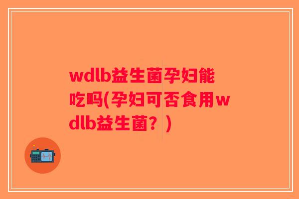 wdlb益生菌孕妇能吃吗(孕妇可否食用wdlb益生菌？)