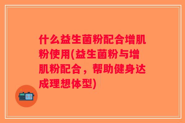 什么益生菌粉配合增肌粉使用(益生菌粉与增肌粉配合，帮助健身达成理想体型)