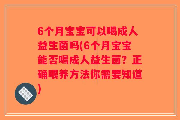 6个月宝宝可以喝成人益生菌吗(6个月宝宝能否喝成人益生菌？正确喂养方法你需要知道)