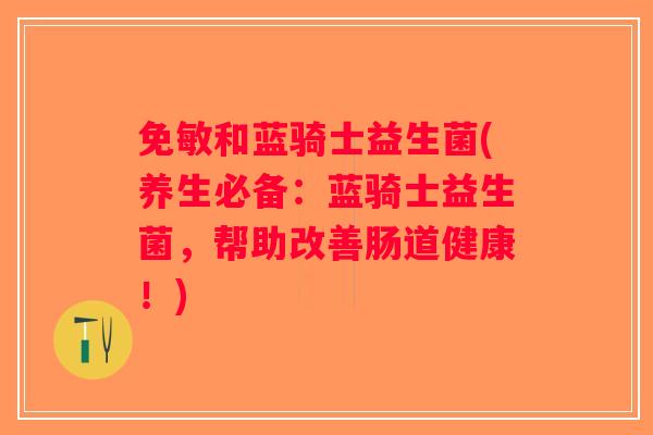 免敏和蓝骑士益生菌(养生必备：蓝骑士益生菌，帮助改善肠道健康！)