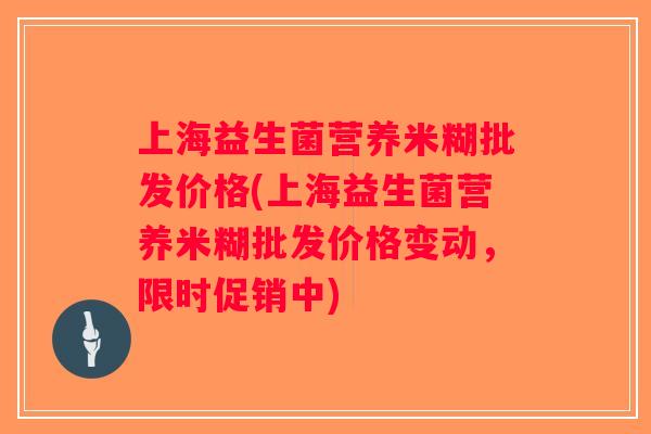 上海益生菌营养米糊批发价格(上海益生菌营养米糊批发价格变动，限时促销中)