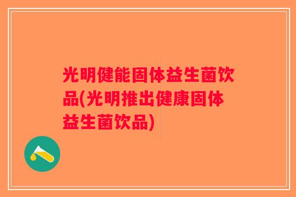 光明健能固体益生菌饮品(光明推出健康固体益生菌饮品)