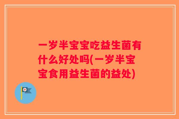 一岁半宝宝吃益生菌有什么好处吗(一岁半宝宝食用益生菌的益处)