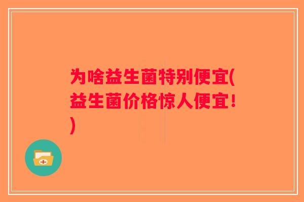 为啥益生菌特别便宜(益生菌价格惊人便宜！)